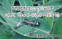 你见过会飞的18650电池吗？HGLRC REKON 18650 3寸长续航穿越机...